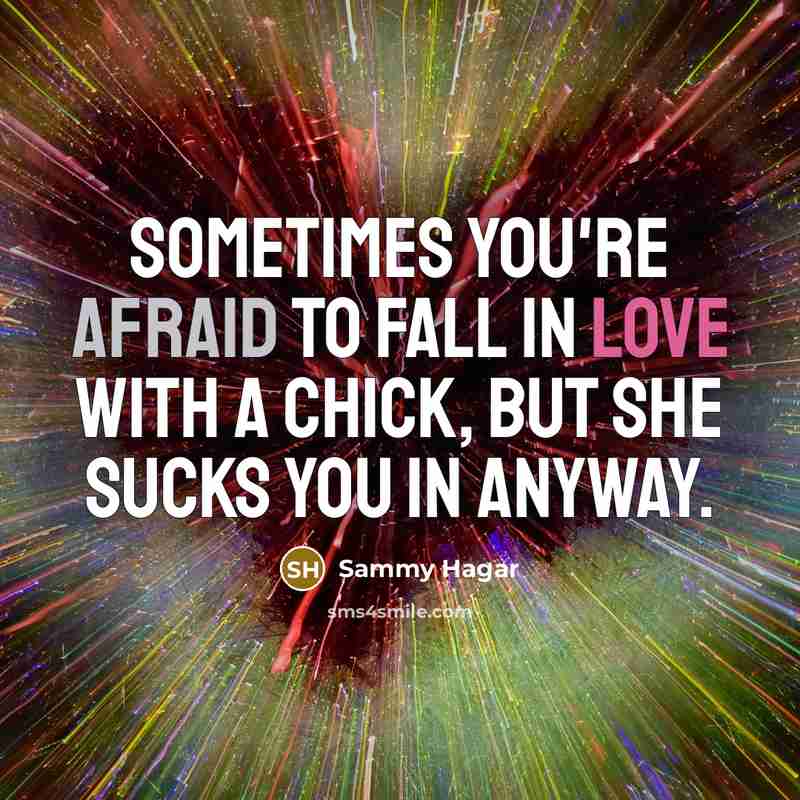 “Sometimes you're afraid to fall in love with a chick, but she sucks you in anyway.” quote by Sammy Hagar