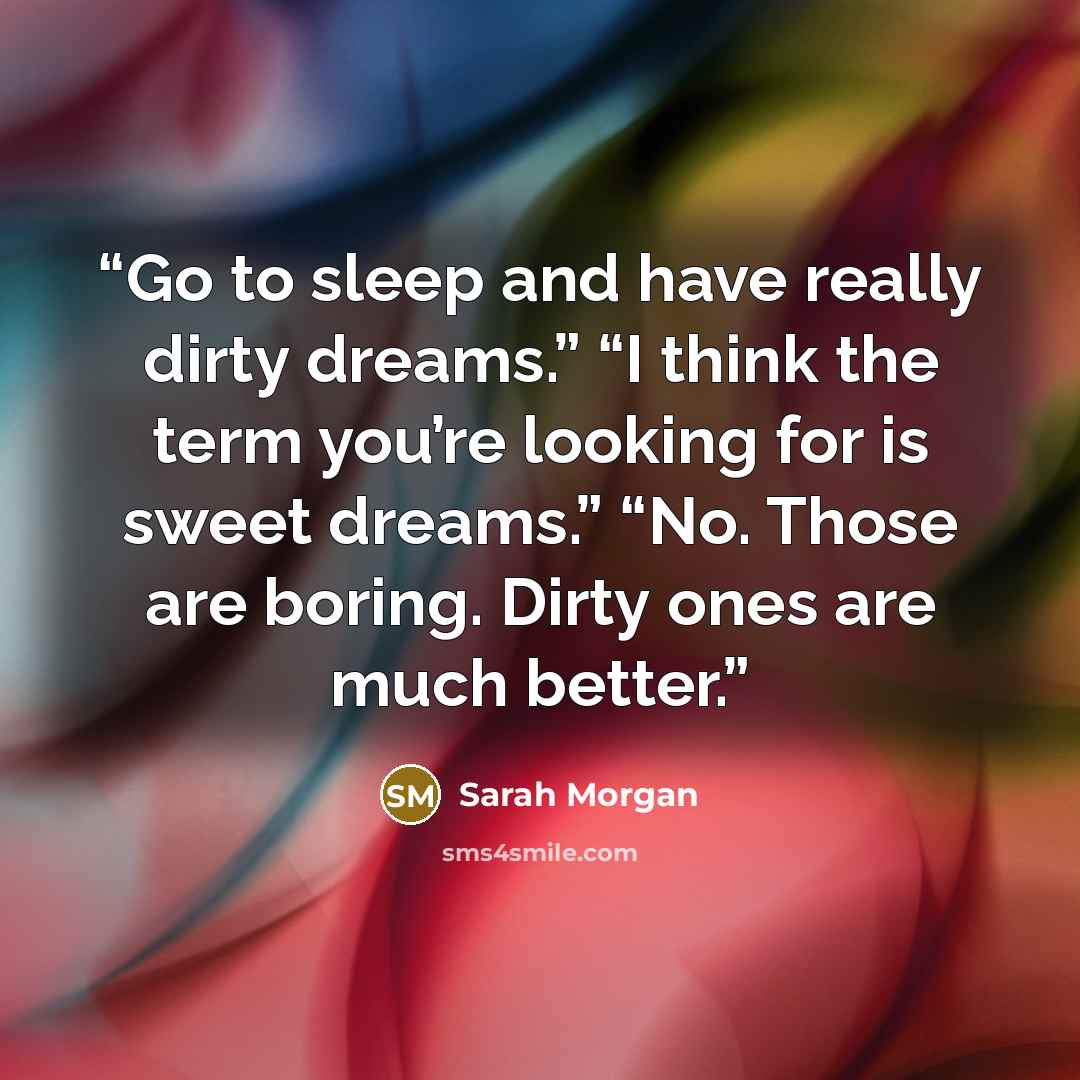 “Go to sleep and have really dirty dreams.” “I think the term you’re looking for is sweet dreams.” “No. Those are boring. Dirty ones are much better.” quote by Sarah Morgan