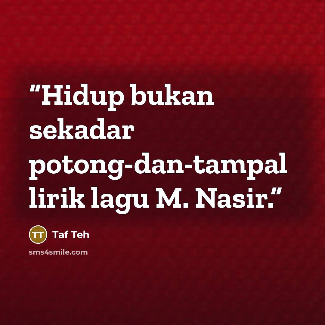 “Hidup bukan sekadar potong-dan-tampal lirik lagu M. Nasir.” quote by Taf Teh