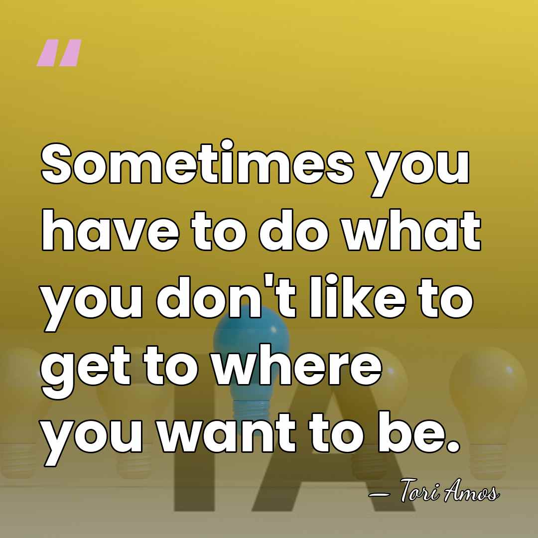 Sometimes you have to do what you don't like to get to&hellip; - Tori Amos