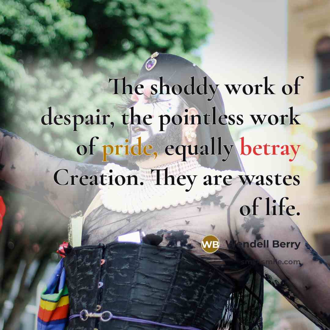 “The shoddy work of despair, the pointless work of pride,…” quote by Wendell Berry