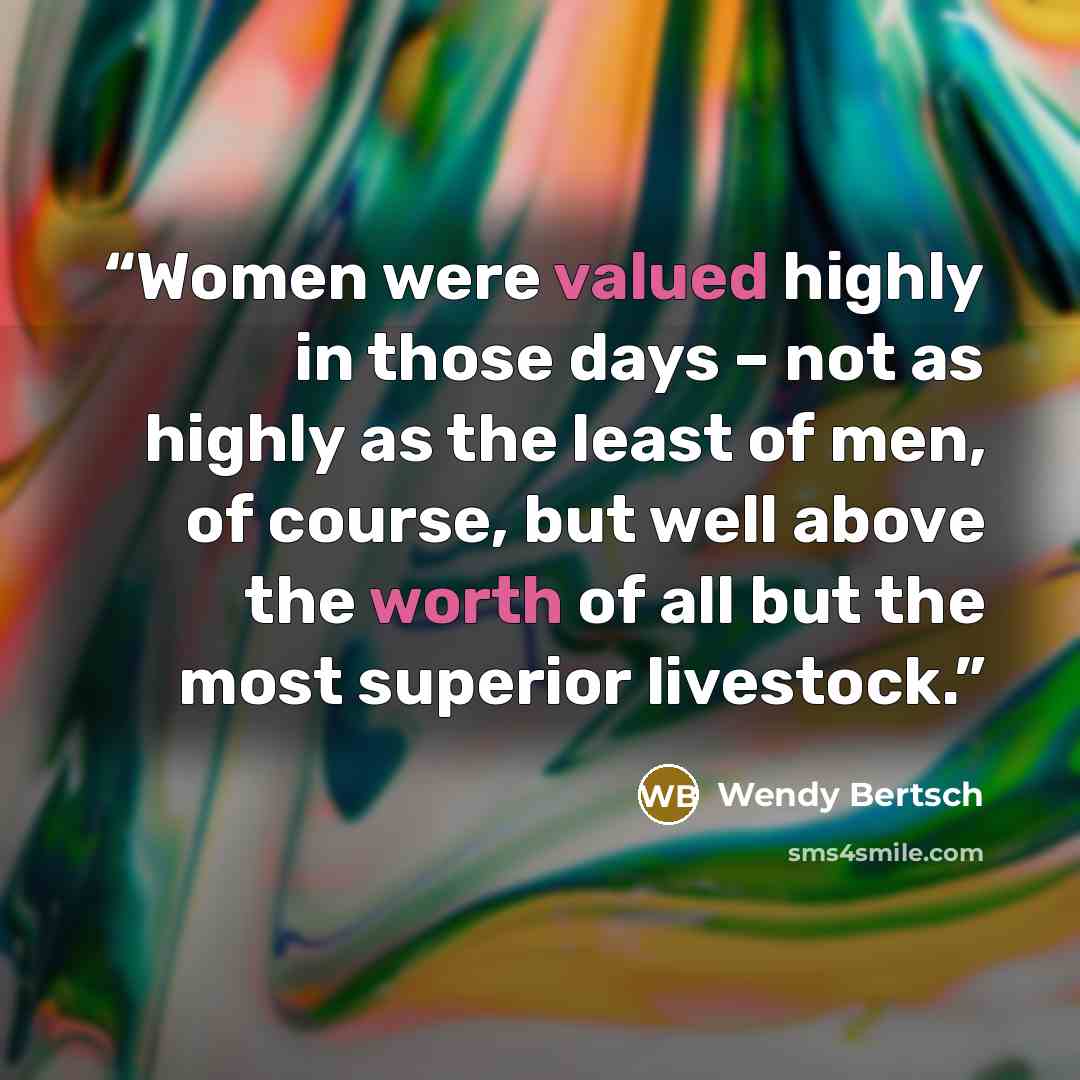 “Women were valued highly in those days – not as highly as the least of men, of course, but well above the worth of all but the most superior livestock.” quote by Wendy Bertsch