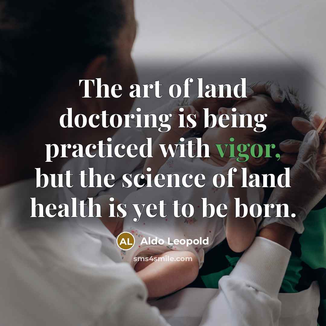 “The art of land doctoring is being practiced with vigor,…” quote by Aldo Leopold