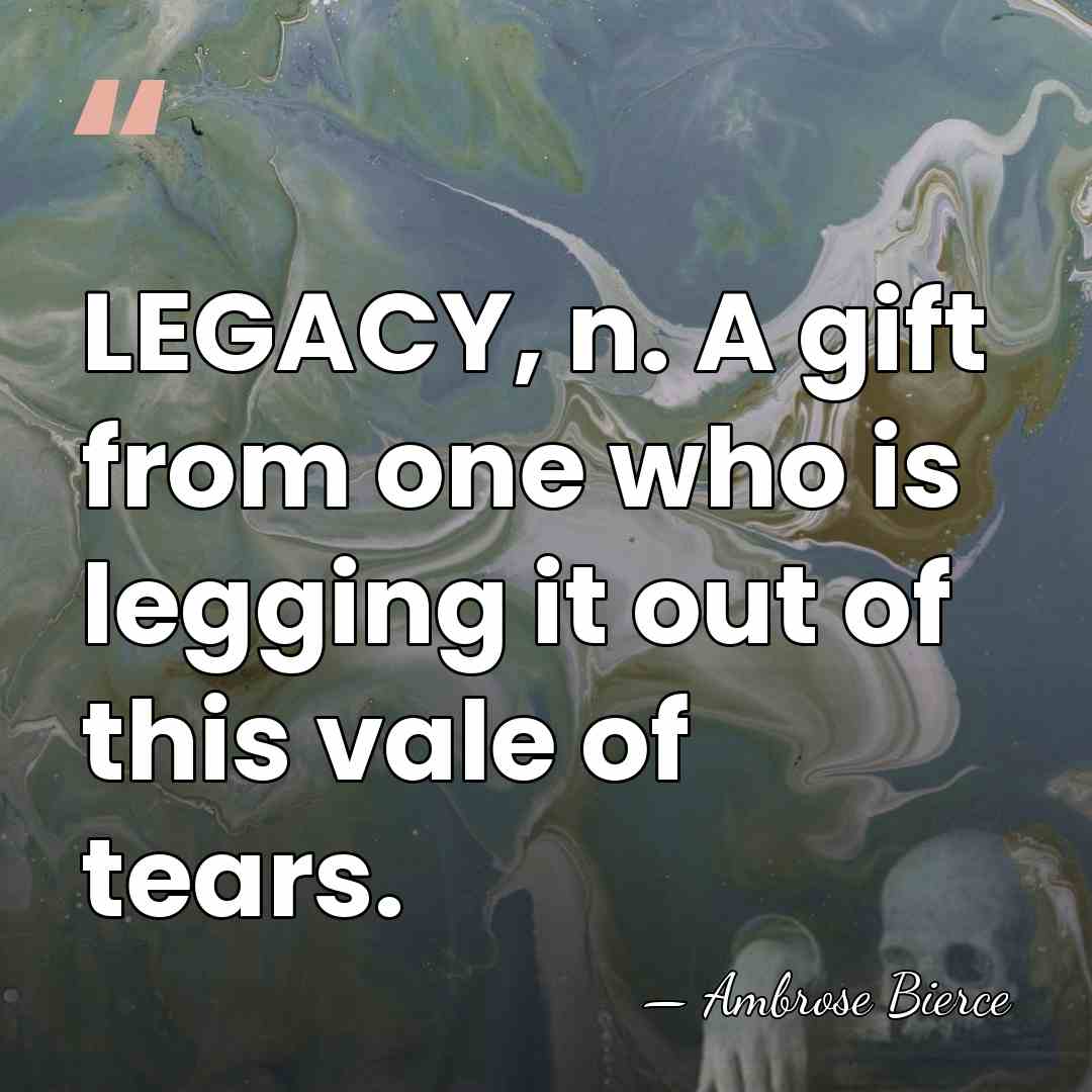 LEGACY, n. A gift from one who is legging it out of&hellip; - Ambrose Bierce