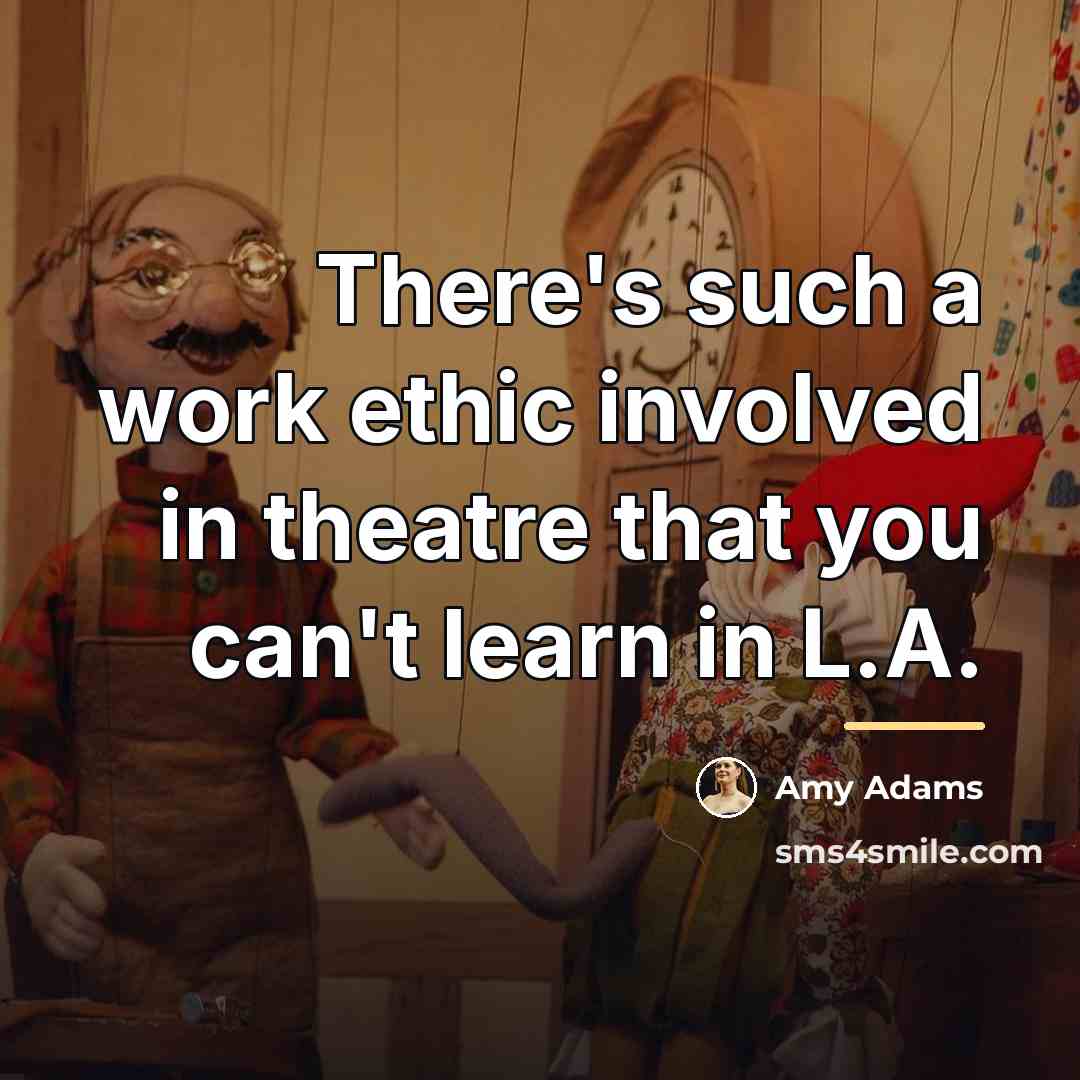“There's such a work ethic involved in theatre that you…” quote by Amy Adams