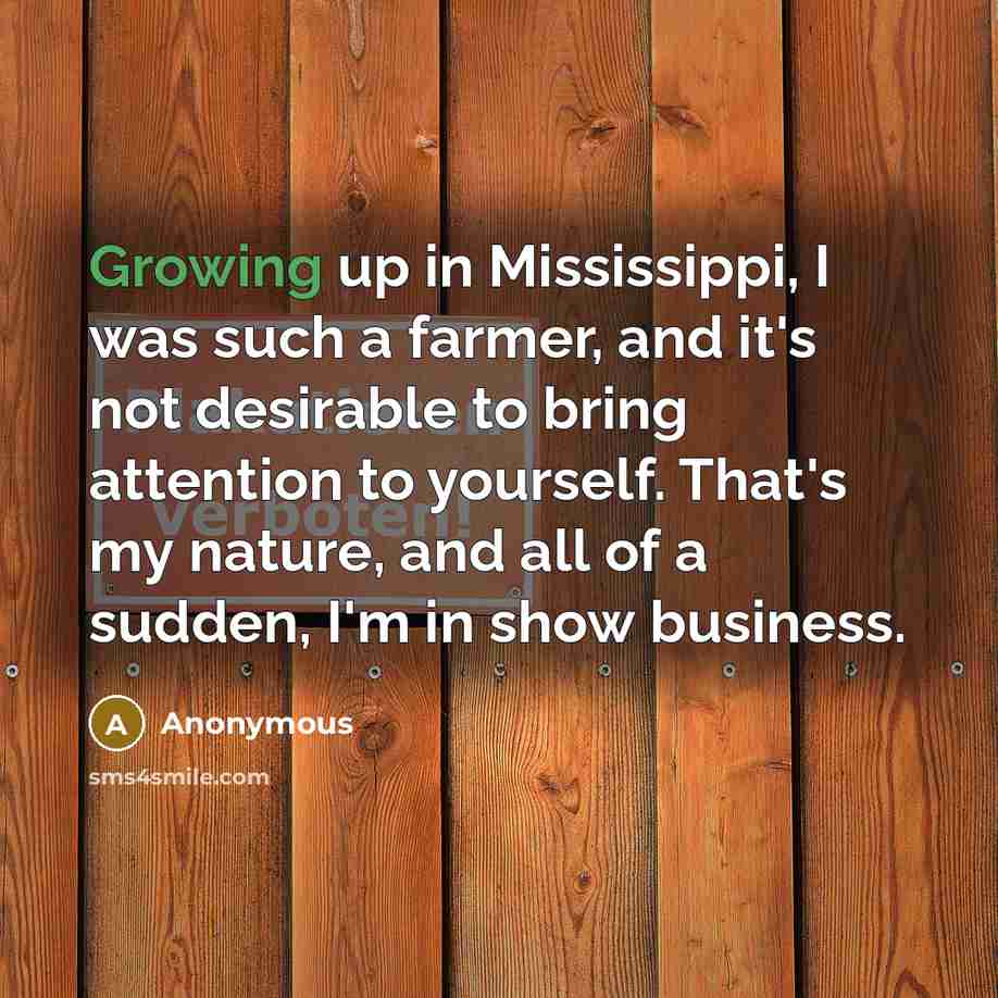 “Growing up in Mississippi, I was such a farmer, and it's not desirable to bring attention to yourself. That's my nature, and all of a sudden, I'm in show business.” quote by Anonymous