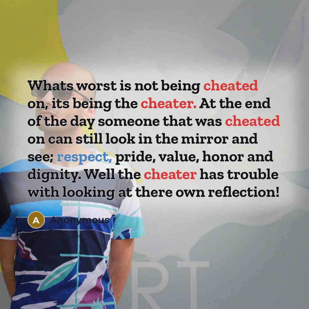 “Whats worst is not being cheated on, its being the cheater. At the end of the day someone that was cheated on can still look in the mirror and see; respect, pride, value, honor and dignity. Well the cheater has trouble with looking at there own reflection!” quote by Anonymous