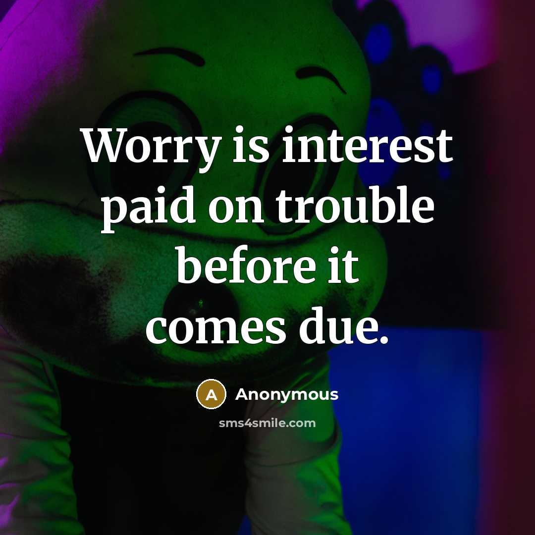 “Worry is interest paid on trouble before it comes due.” quote by Anonymous