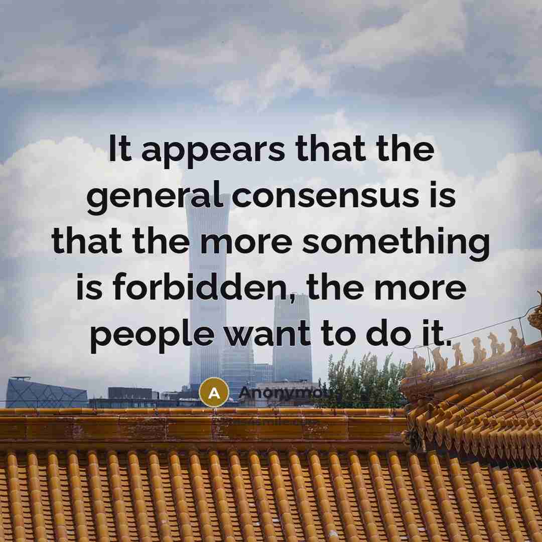“It appears that the general consensus is that the more something is forbidden, the more people want to do it.” quote by Anonymous