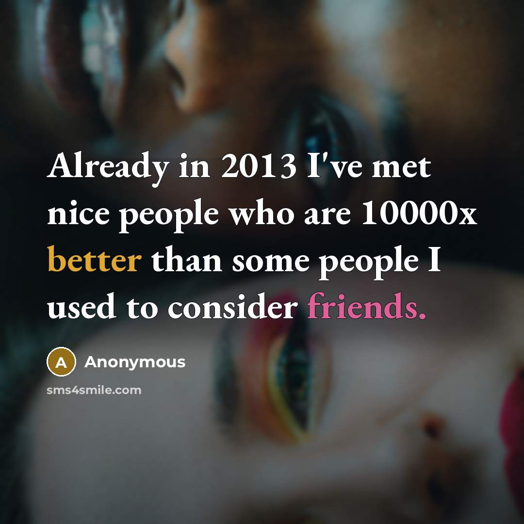 “Already in 2013 I've met nice people who are 10000x better than some people I used to consider friends.” quote by Anonymous