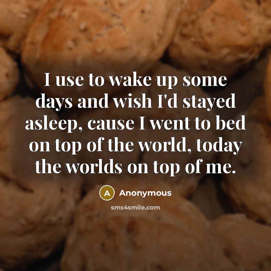 “I use to wake up some days and wish I'd stayed asleep, cause I went to bed on top of the world, today the worlds on top of me.” quote by Anonymous