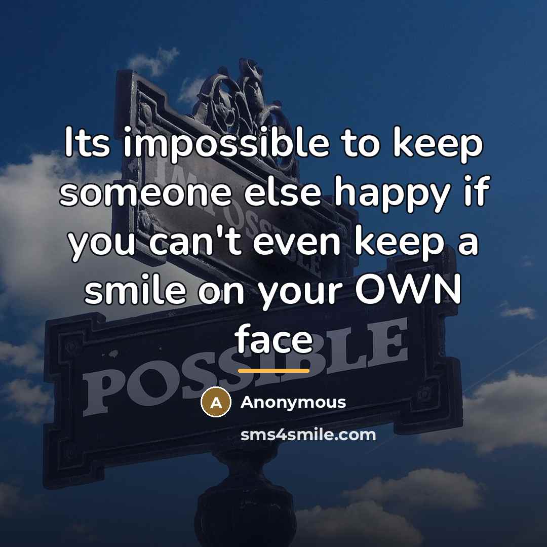 “Its impossible to keep someone else happy if you can't…” quote by Anonymous