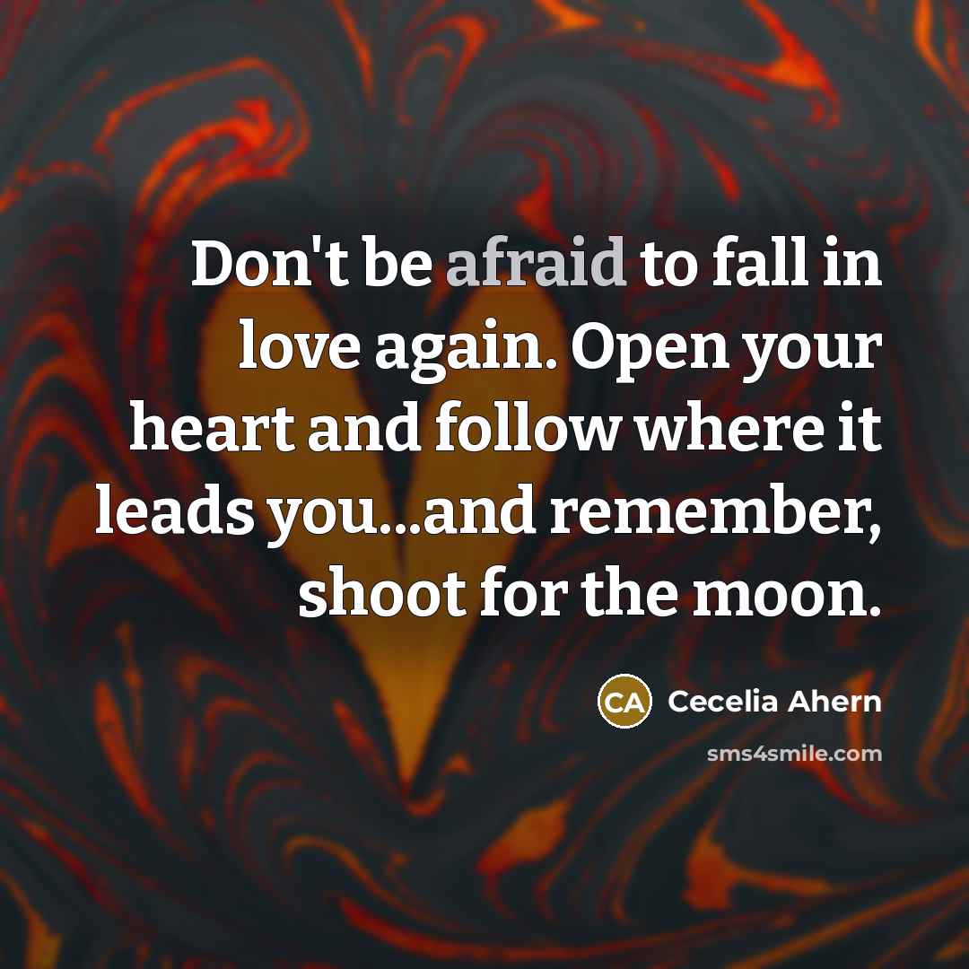 “Don't be afraid to fall in love again. Open your heart and follow where it leads you...and remember, shoot for the moon.” quote by Cecelia Ahern