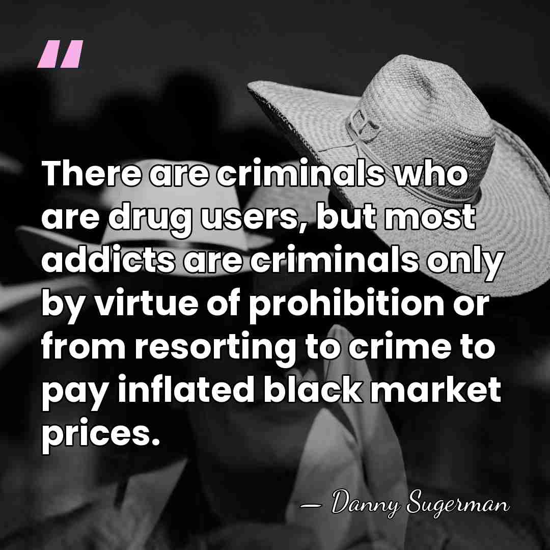 There are criminals who are drug users, but most addicts are criminals&hellip; - Danny Sugerman