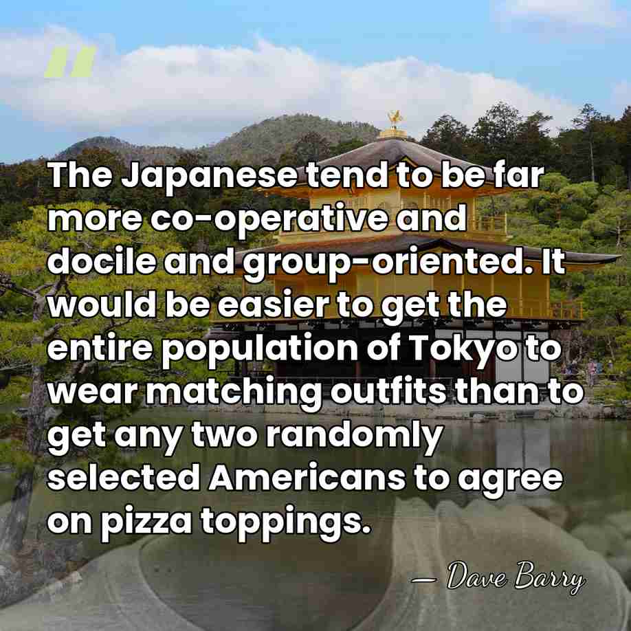 The Japanese tend to be far more co-operative and docile and group-oriented.&hellip; - Dave Barry