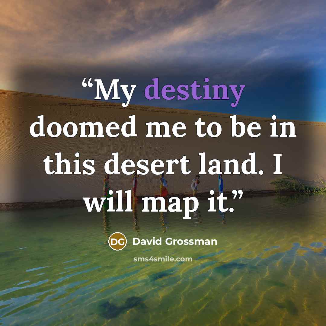 “My destiny doomed me to be in this desert land. I will map it.” quote by David Grossman