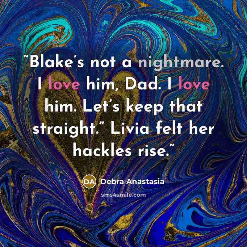 “Blake’s not a nightmare. I love him, Dad. I love him. Let’s keep that straight.” Livia felt her hackles rise.” quote by Debra Anastasia