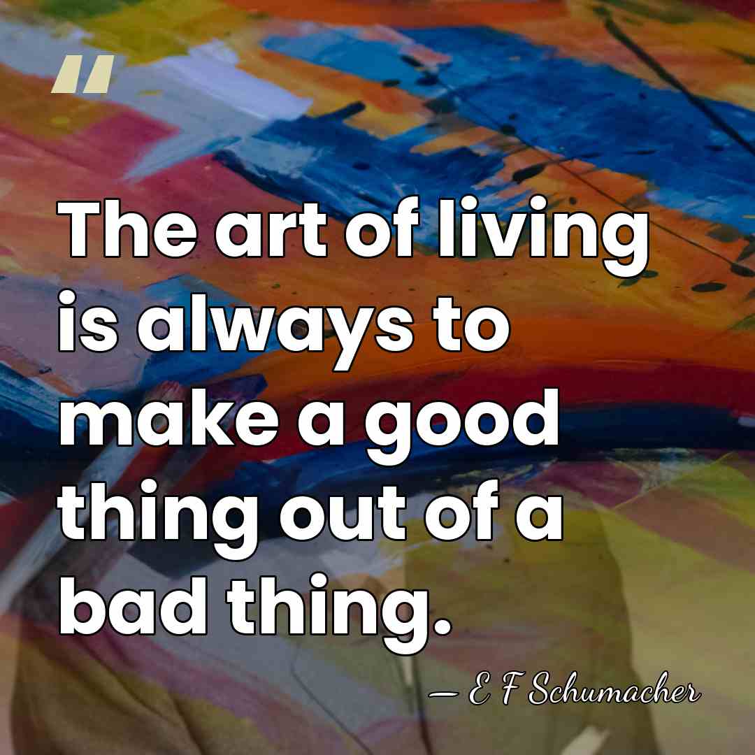 The art of living is always to make a good thing out&hellip; - E F Schumacher