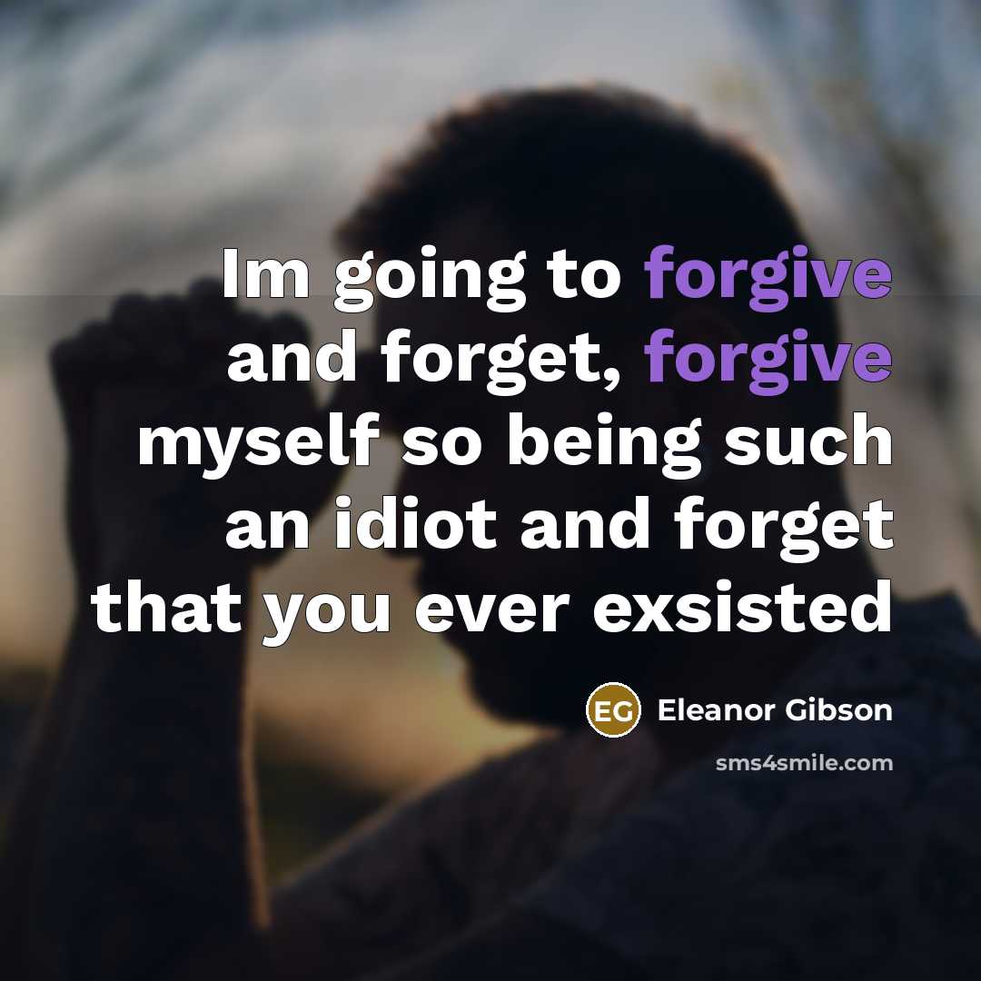 “Im going to forgive and forget, forgive myself so being such an idiot and forget that you ever exsisted” quote by Eleanor Gibson