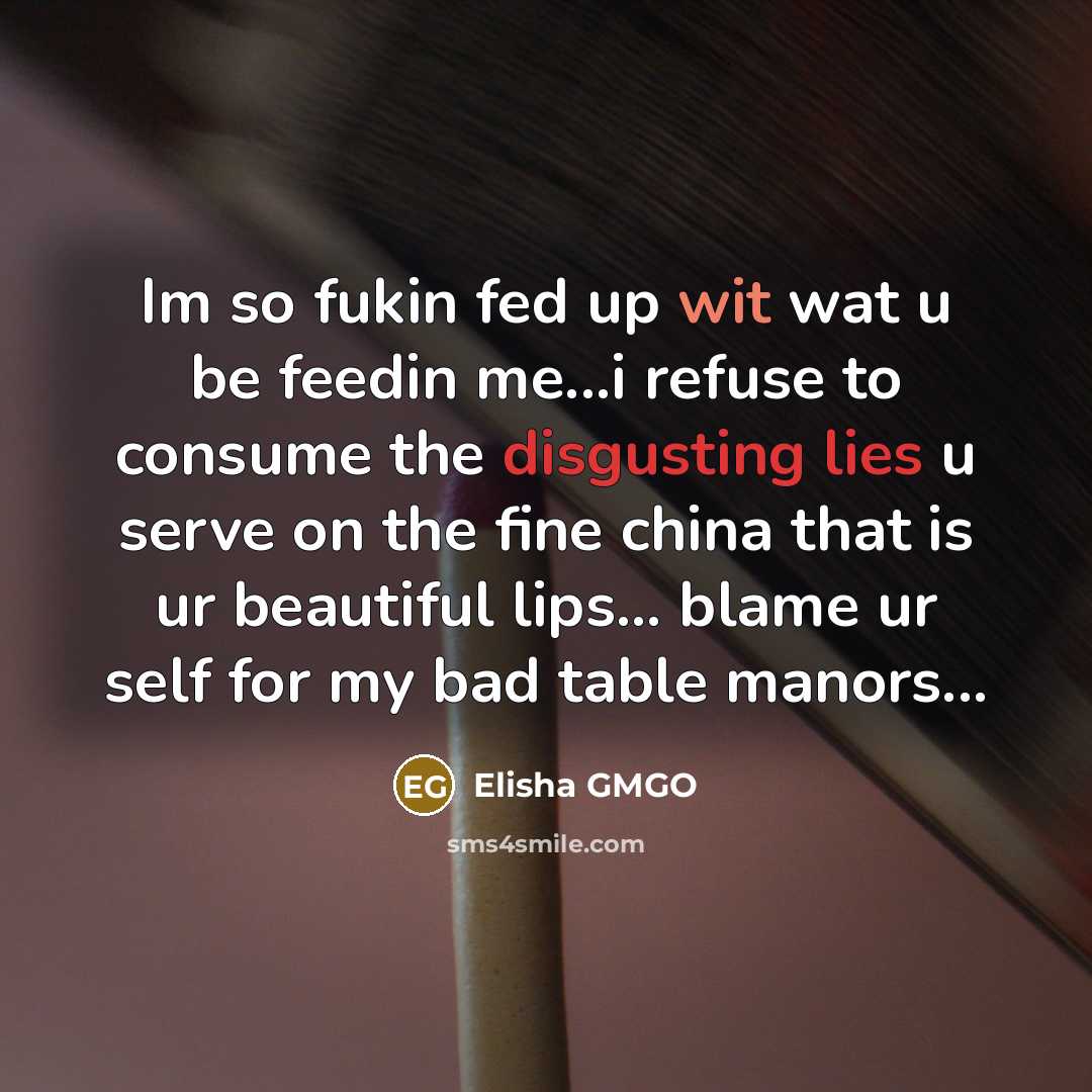 “Im so fukin fed up wit wat u be feedin me...i refuse to consume the disgusting lies u serve on the fine china that is ur beautiful lips... blame ur self for my bad table manors...” quote by Elisha GMGO