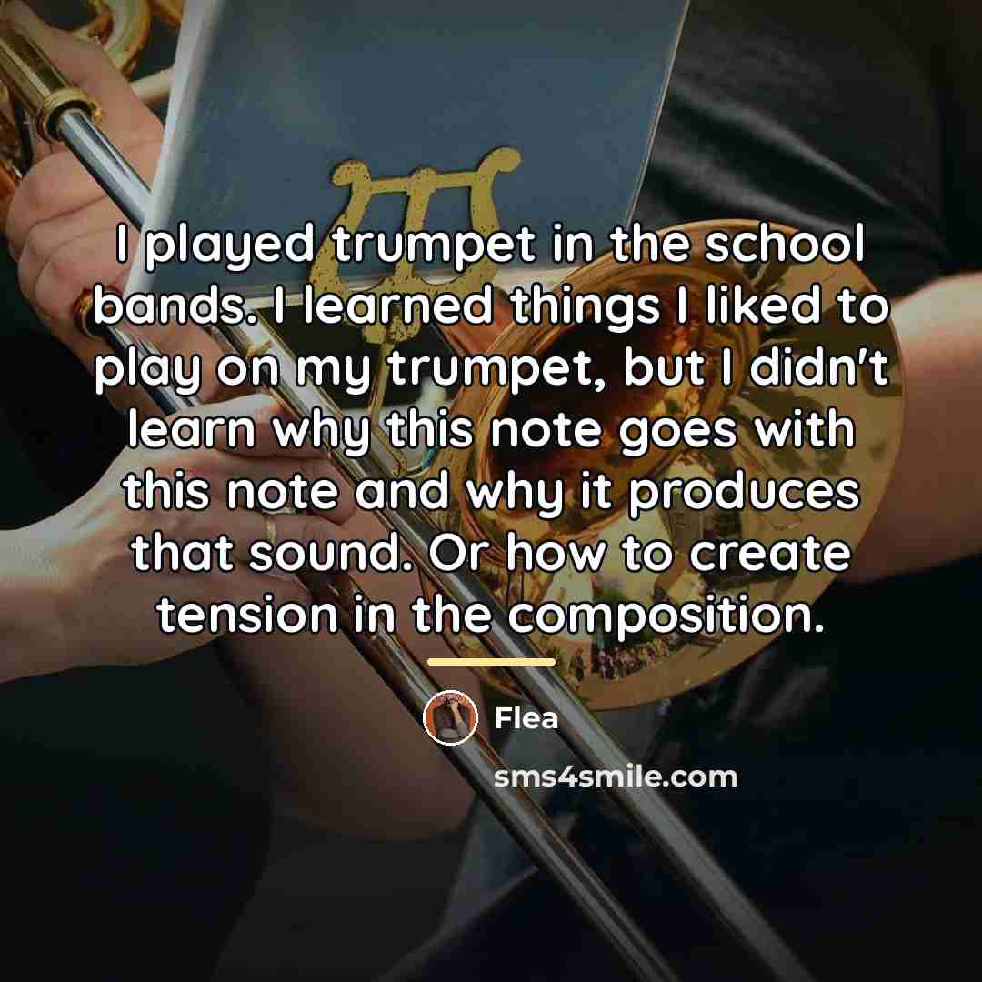 “I played trumpet in the school bands. I learned things…” quote by Flea