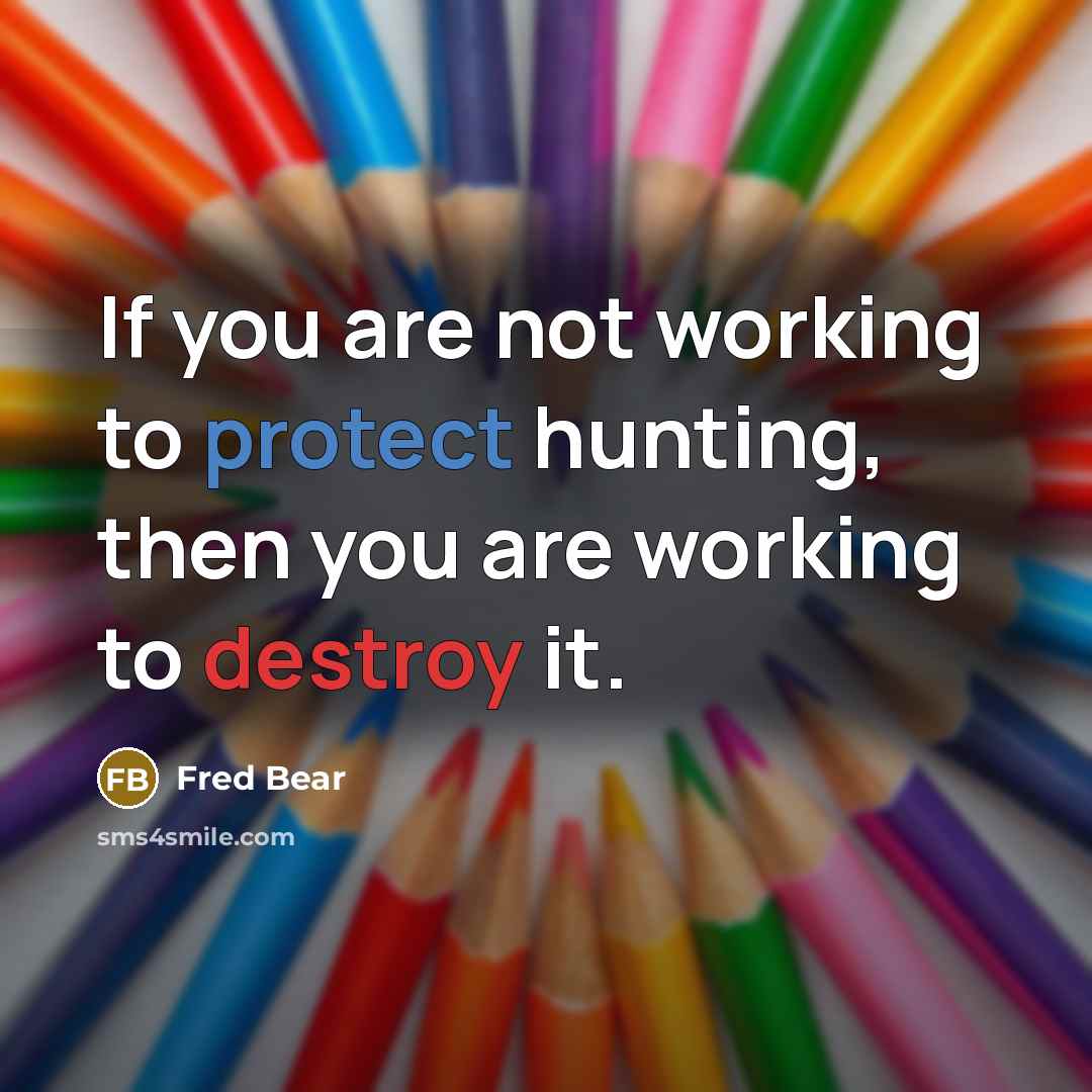 “If you are not working to protect hunting, then you…” quote by Fred Bear