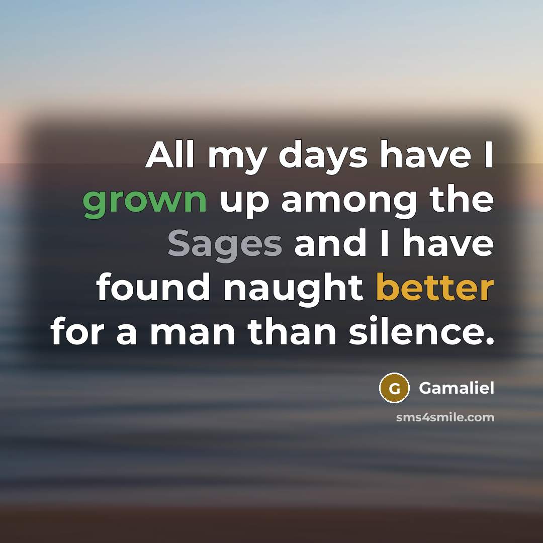 “All my days have I grown up among the Sages and I have found naught better for a man than silence.” quote by Gamaliel