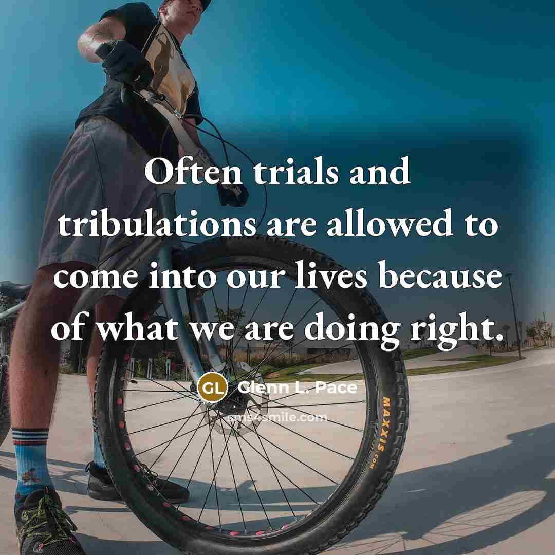 “Often trials and tribulations are allowed to come into our lives because of what we are doing right.” quote by Glenn L. Pace