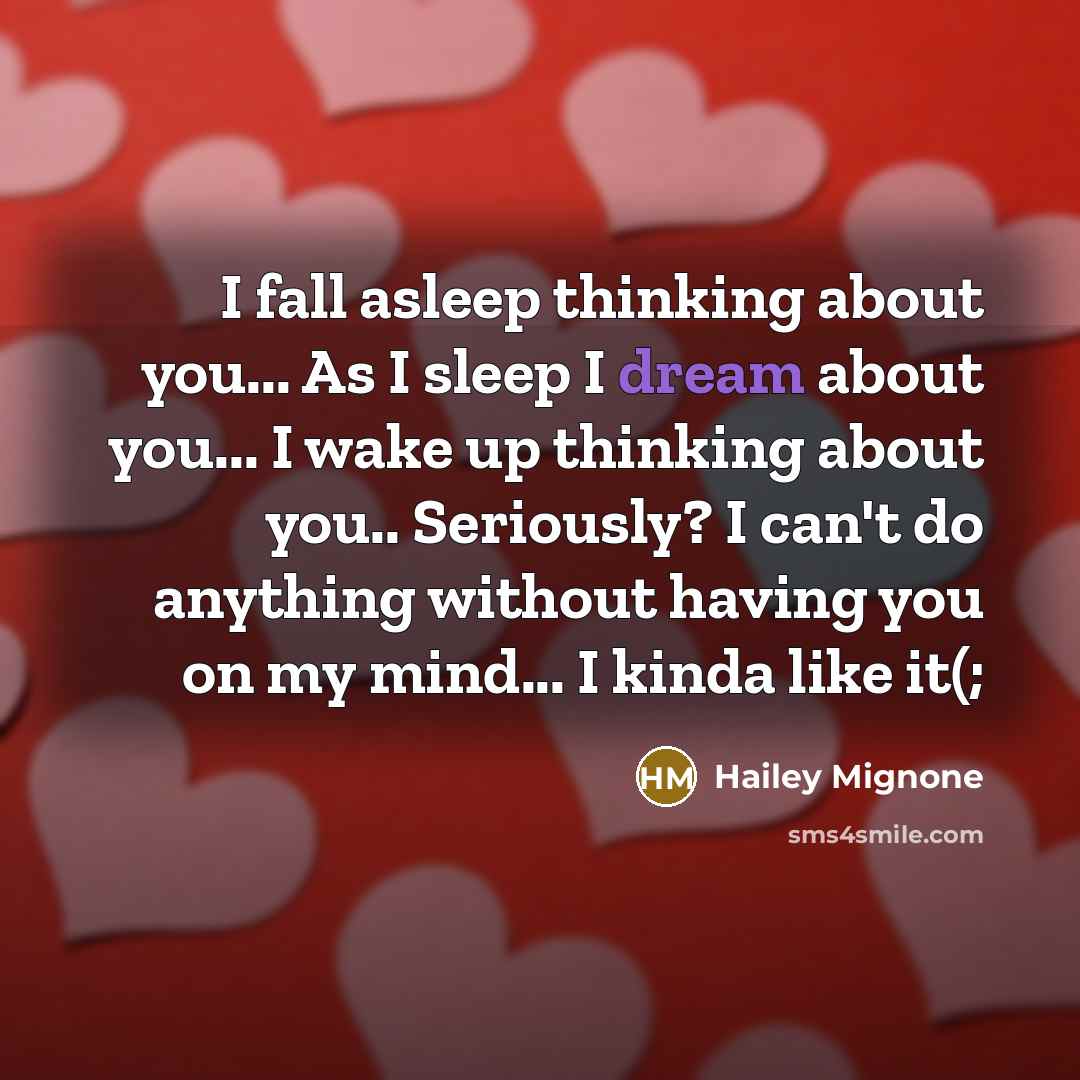 “I fall asleep thinking about you... As I sleep I dream about you... I wake up thinking about you.. Seriously? I can't do anything without having you on my mind... I kinda like it(;” quote by Hailey Mignone