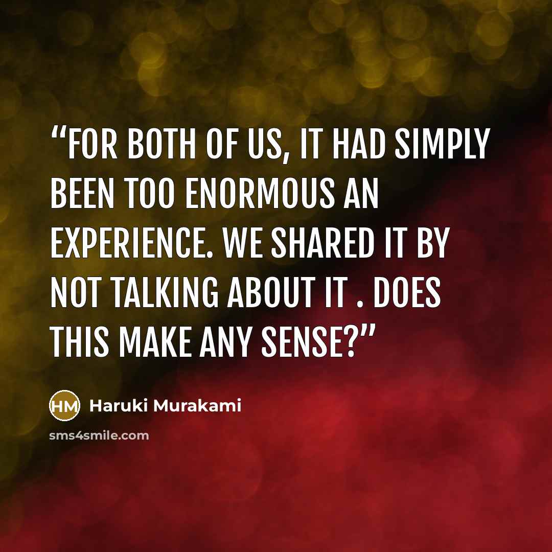 “For both of us, it had simply been too enormous an experience. We shared it by not talking about it . Does this make any sense?” quote by Haruki Murakami