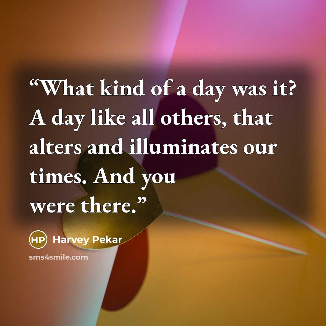 “What kind of a day was it? A day like all others, that alters and illuminates our times. And you were there.” quote by Harvey Pekar
