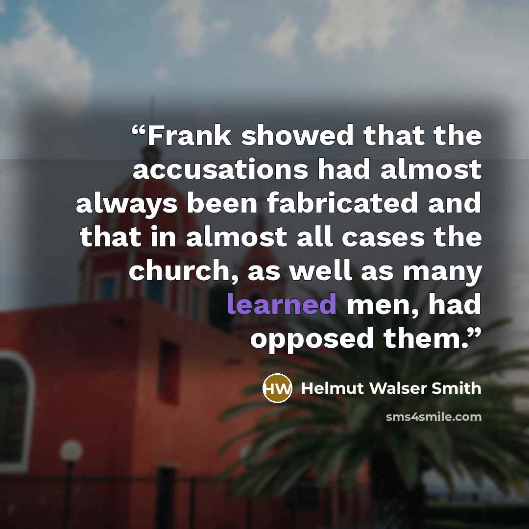 “Frank showed that the accusations had almost always been fabricated and that in almost all cases the church, as well as many learned men, had opposed them.” quote by Helmut Walser Smith
