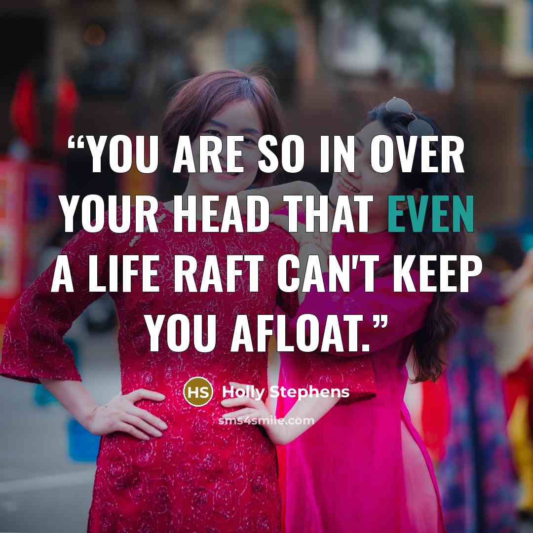 “You are so in over your head that even a life raft can't keep you afloat.” quote by Holly Stephens
