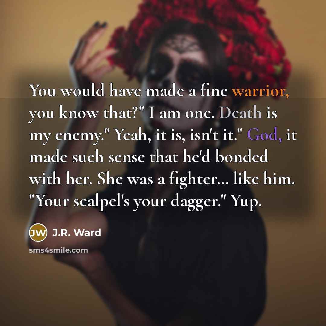 “You would have made a fine warrior, you know that?"…” quote by J.R. Ward