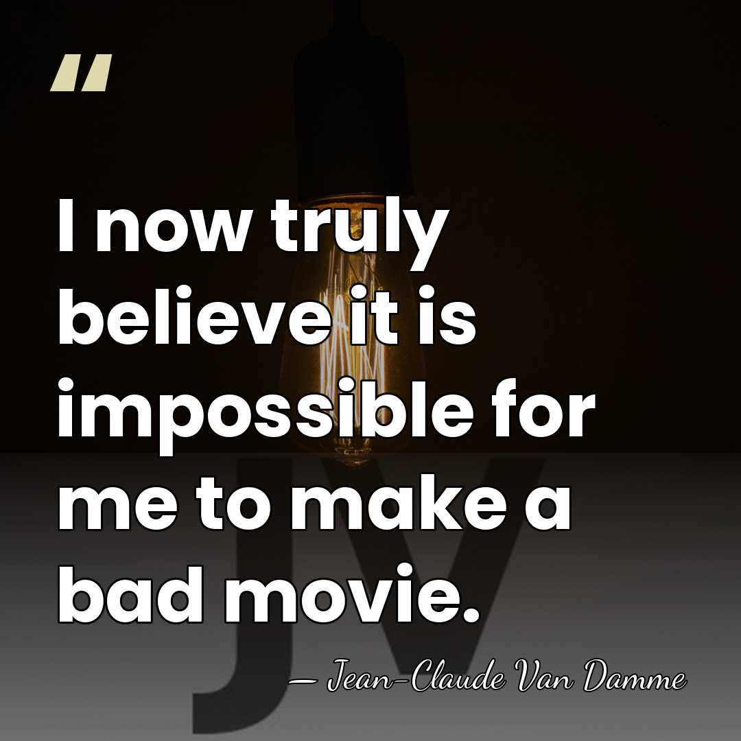 I now truly believe it is impossible for me to make a&hellip; - Jean-Claude Van Damme