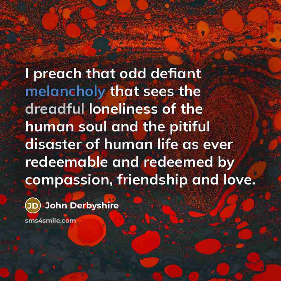 “I preach that odd defiant melancholy that sees the dreadful…” quote by John Derbyshire