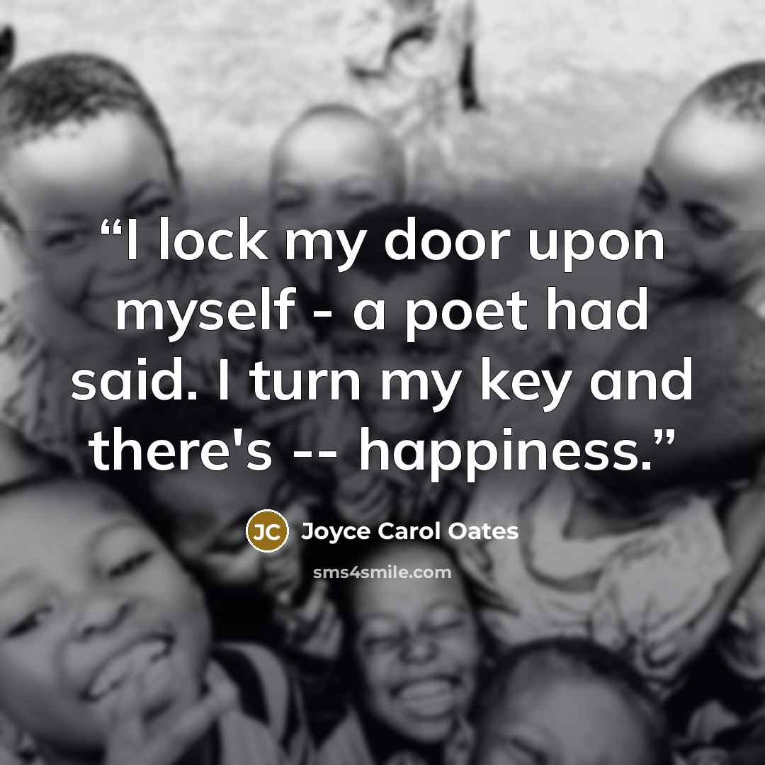 “I lock my door upon myself - a poet had said. I turn my key and there's -- happiness.” quote by Joyce Carol Oates