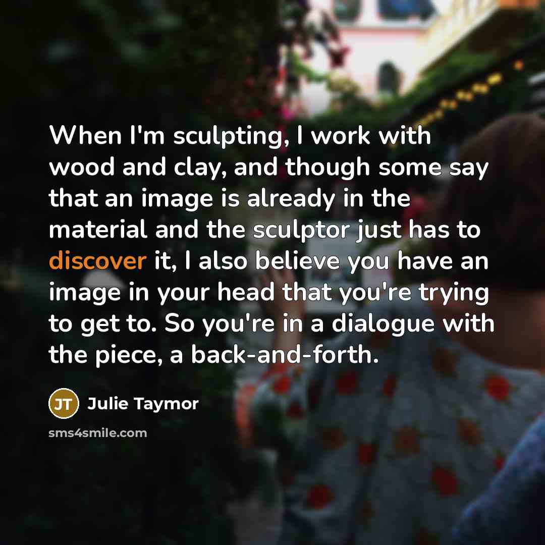 “When I'm sculpting, I work with wood and clay, and…” quote by Julie Taymor