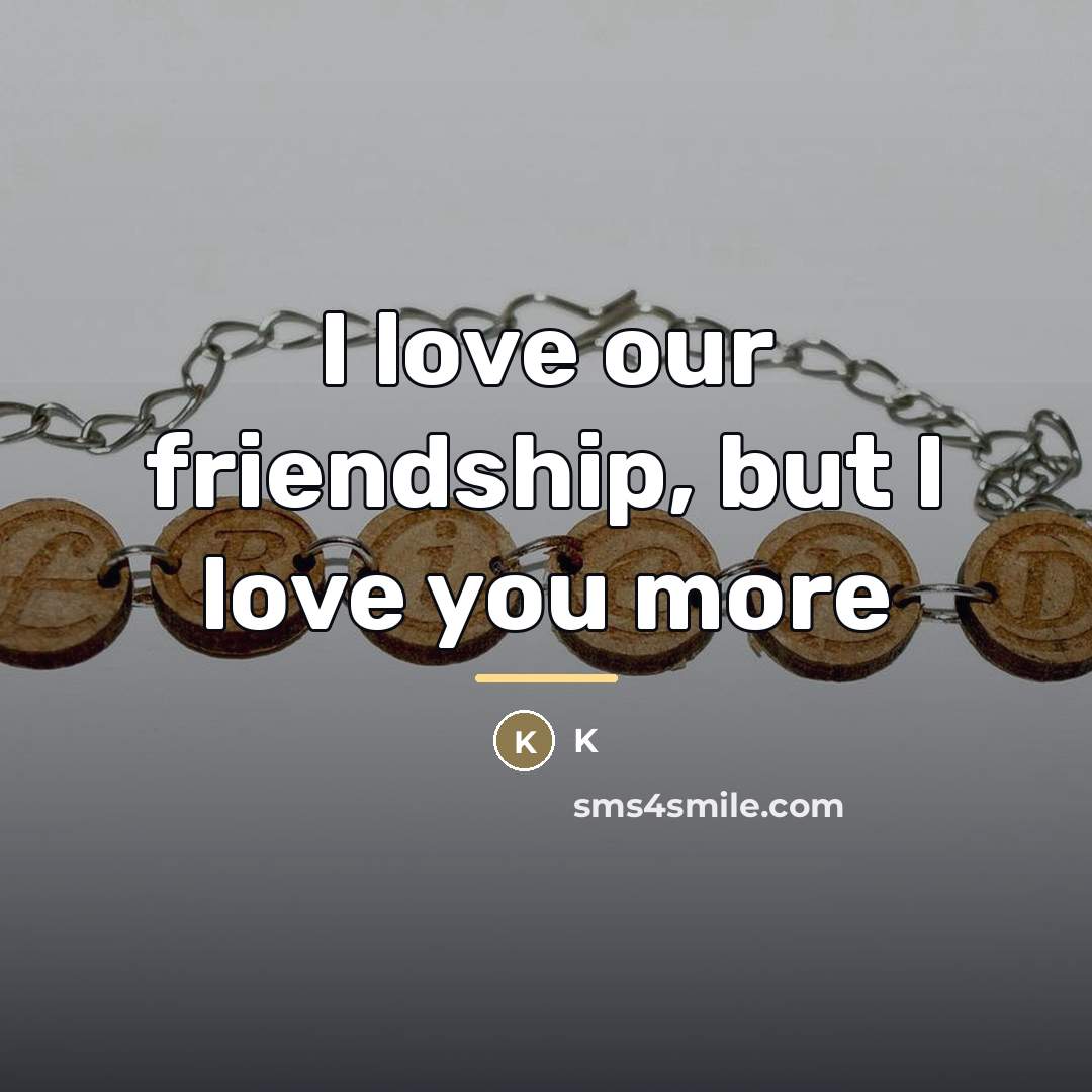 “I love our friendship, but I love you more…” quote by K