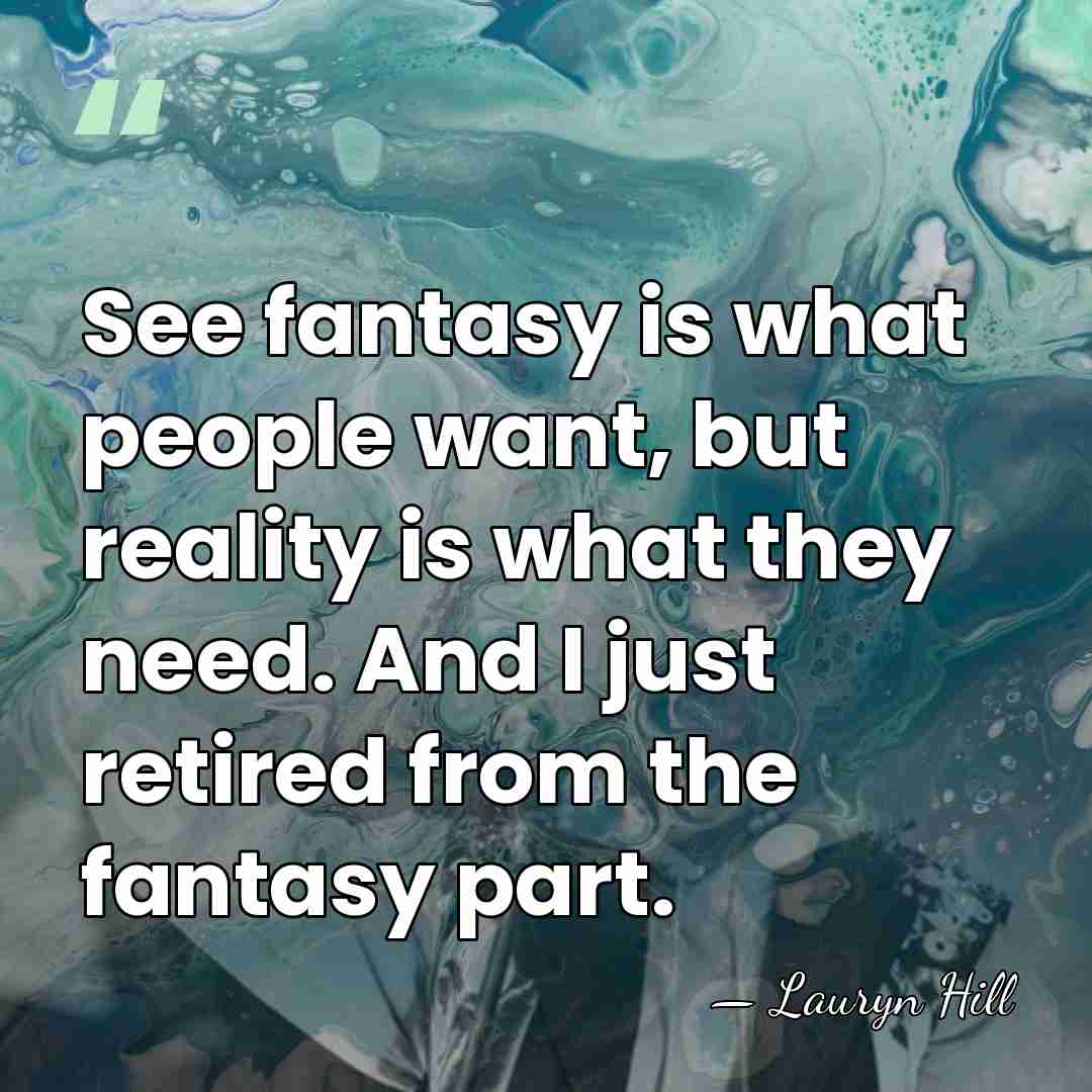 See fantasy is what people want, but reality is what they need.&hellip; - Lauryn Hill
