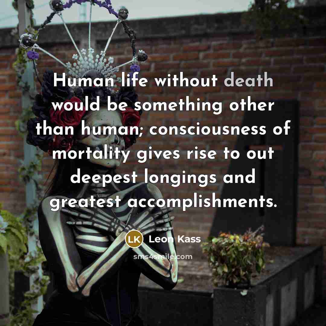 “Human life without death would be something other than human;…” quote by Leon Kass