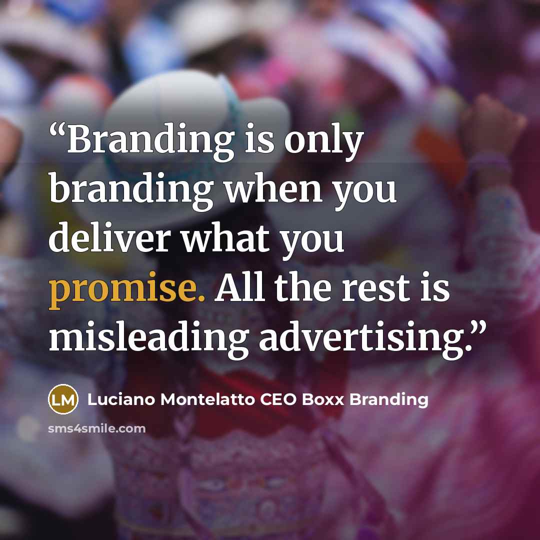 “Branding is only branding when you deliver what you promise. All the rest is misleading advertising.” quote by Luciano Montelatto CEO Boxx Branding