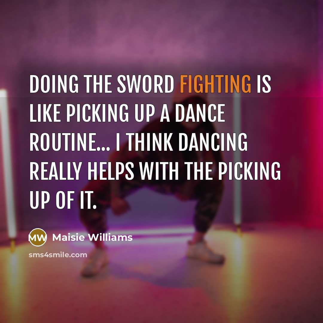 “Doing the sword fighting is like picking up a dance…” quote by Maisie Williams