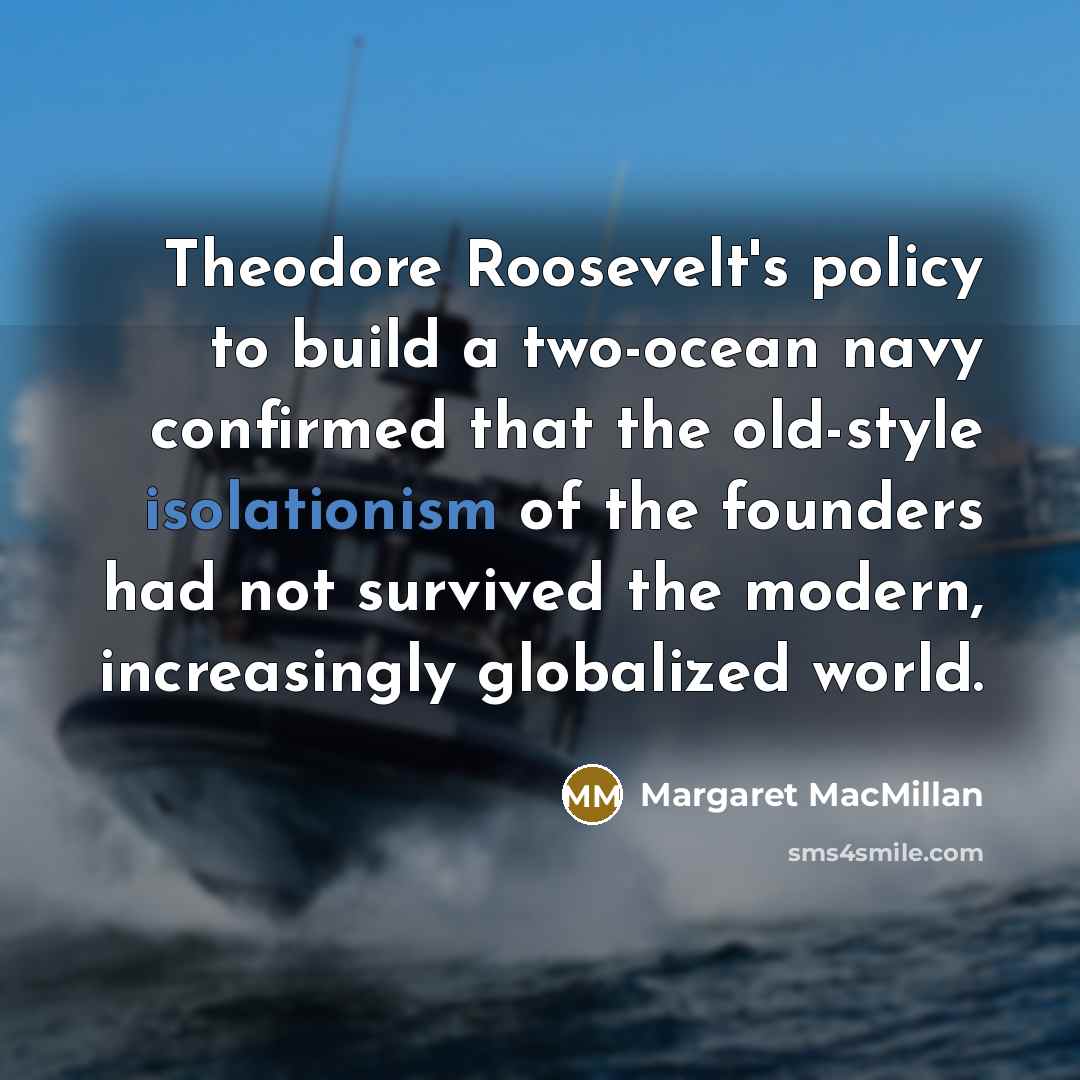 “Theodore Roosevelt's policy to build a two-ocean navy confirmed that…” quote by Margaret MacMillan