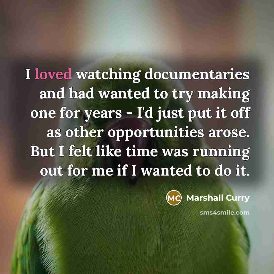“I loved watching documentaries and had wanted to try making one for years - I'd just put it off as other opportunities arose. But I felt like time was running out for me if I wanted to do it.” quote by Marshall Curry