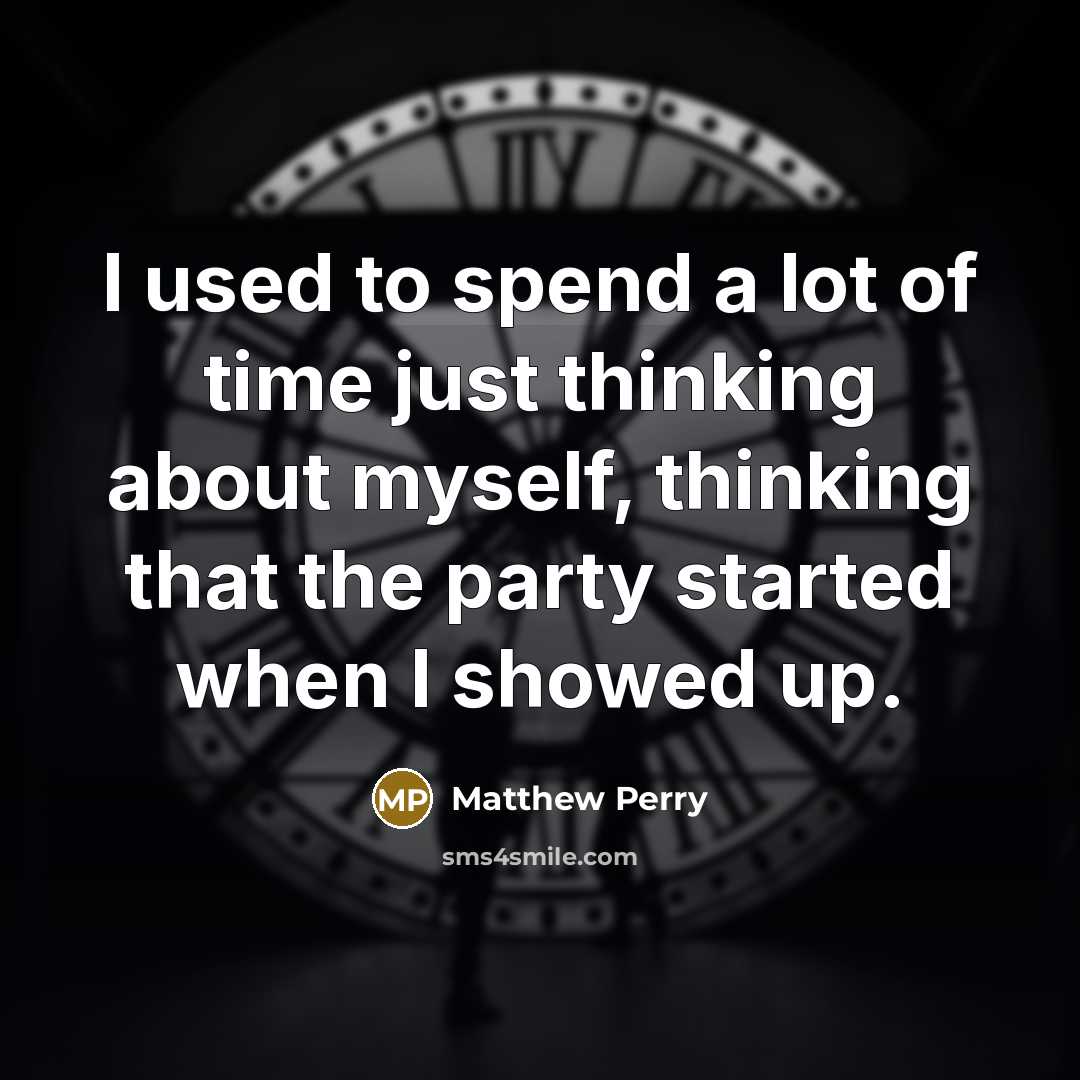 “I used to spend a lot of time just thinking about myself, thinking that the party started when I showed up.” quote by Matthew Perry