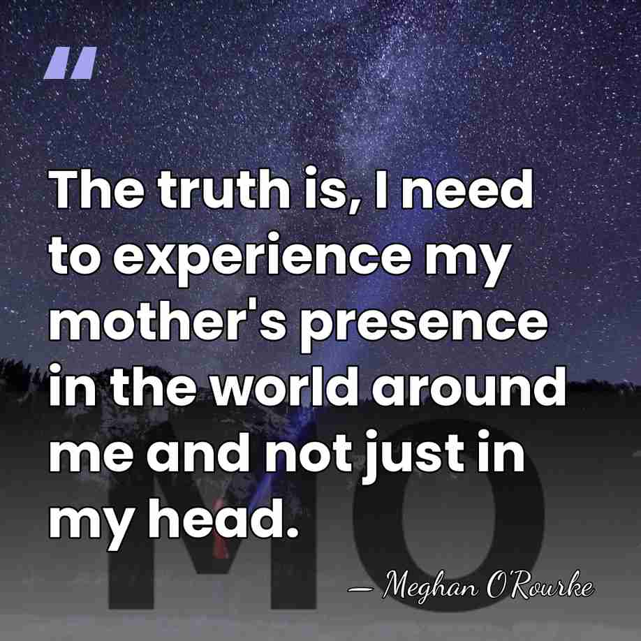 The truth is, I need to experience my mother's presence in the&hellip; - Meghan O'Rourke