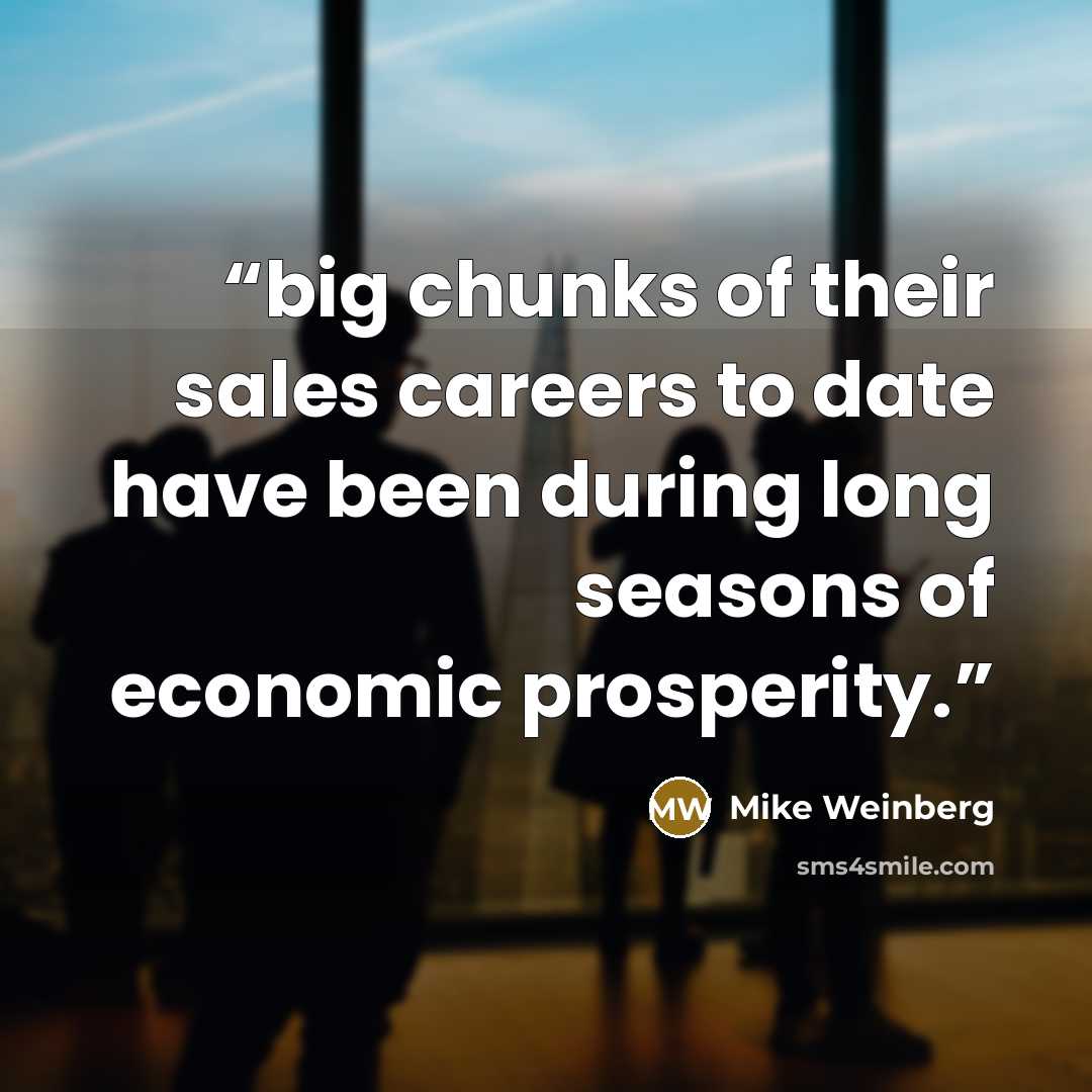 “big chunks of their sales careers to date have been during long seasons of economic prosperity.” quote by Mike Weinberg