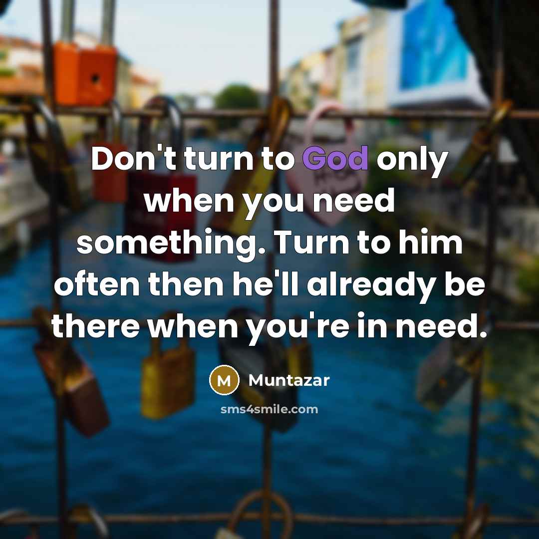 “Don't turn to God only when you need something. Turn to him often then he'll already be there when you're in need.” quote by Muntazar