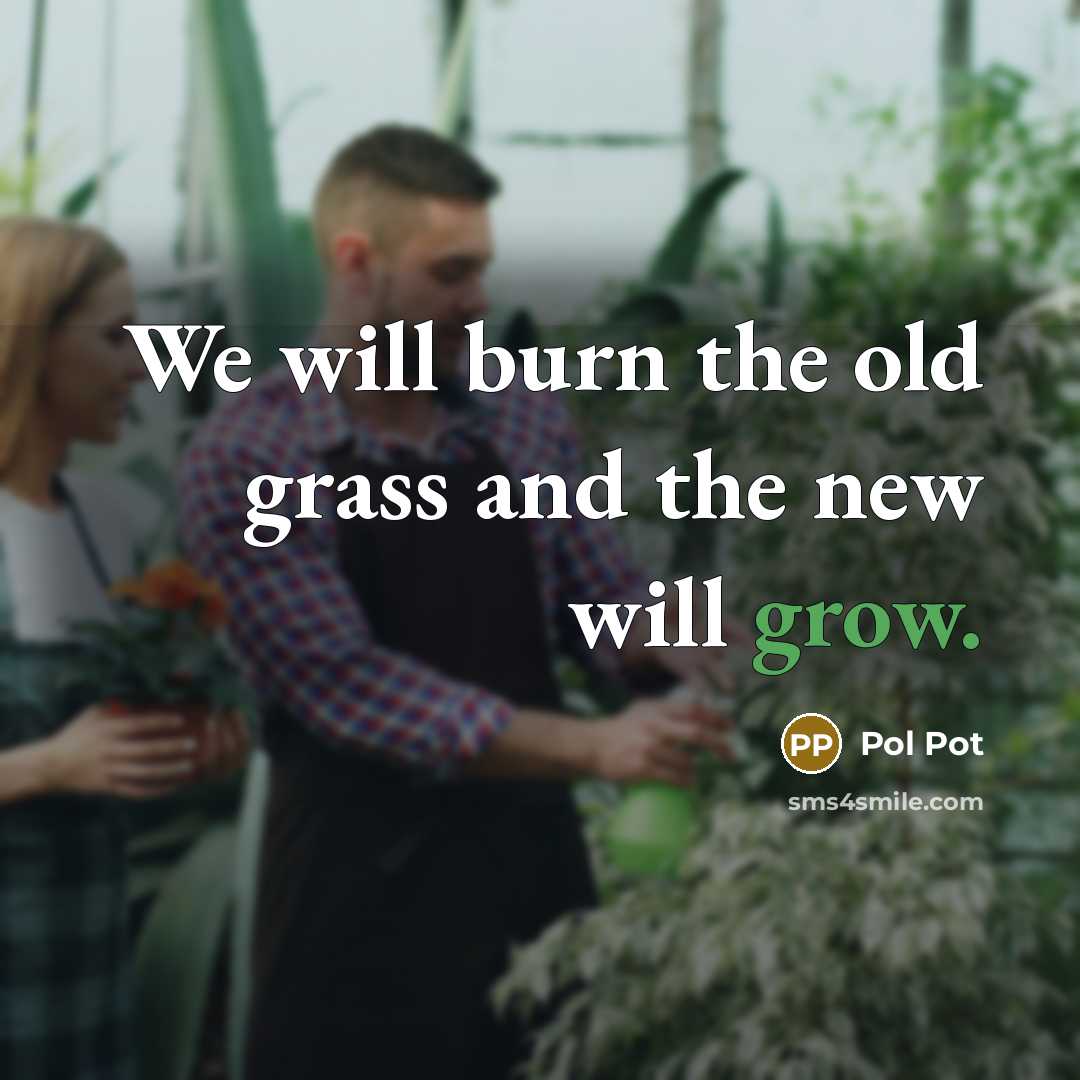 “We will burn the old grass and the new will…” quote by Pol Pot